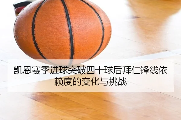 凯恩赛季进球突破四十球后拜仁锋线依赖度的变化与挑战