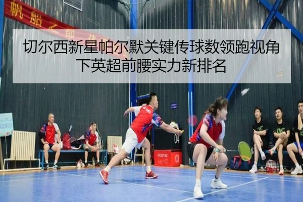切尔西新星帕尔默关键传球数领跑视角下英超前腰实力新排名