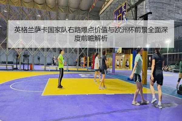 英格兰萨卡国家队右路爆点价值与欧洲杯前景全面深度前瞻解析