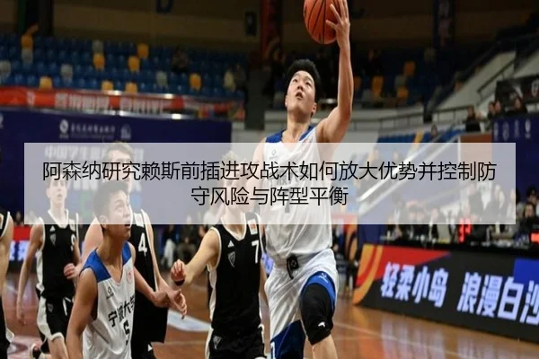 阿森纳研究赖斯前插进攻战术如何放大优势并控制防守风险与阵型平衡