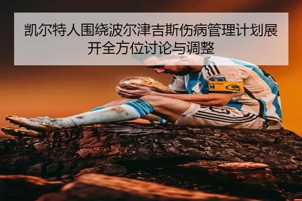 凯尔特人围绕波尔津吉斯伤病管理计划展开全方位讨论与调整