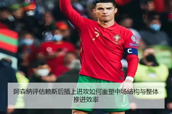 阿森纳评估赖斯后插上进攻如何重塑中场结构与整体推进效率