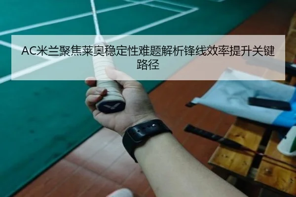 AC米兰聚焦莱奥稳定性难题解析锋线效率提升关键路径