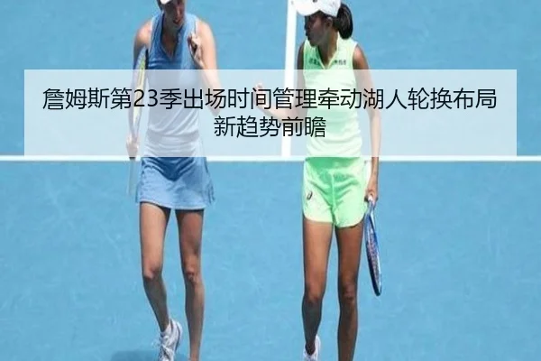 詹姆斯第23季出场时间管理牵动湖人轮换布局新趋势前瞻